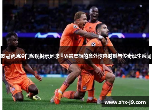 欧冠赛场冷门频现揭示足球世界最震撼的意外惊喜时刻与传奇诞生瞬间 欧冠赛场冷门频现揭示足球世界最震撼的意外惊喜时刻与传奇诞生瞬间