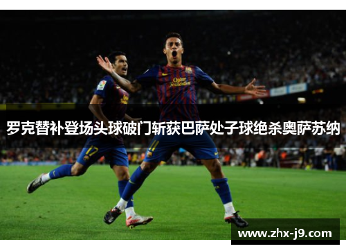 罗克替补登场头球破门斩获巴萨处子球绝杀奥萨苏纳 罗克替补登场头球破门斩获巴萨处子球绝杀奥萨苏纳