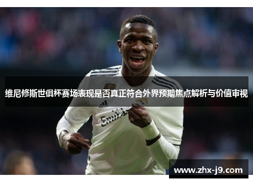 维尼修斯世俱杯赛场表现是否真正符合外界预期焦点解析与价值审视 维尼修斯世俱杯赛场表现是否真正符合外界预期焦点解析与价值审视