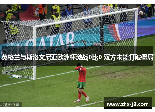 英格兰与斯洛文尼亚欧洲杯激战0比0 双方未能打破僵局 英格兰与斯洛文尼亚欧洲杯激战0比0 双方未能打破僵局