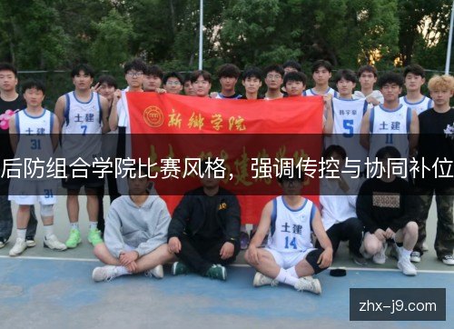 后防组合学院比赛风格,强调传控与协同补位 后防组合学院比赛风格,强调传控与协同补位