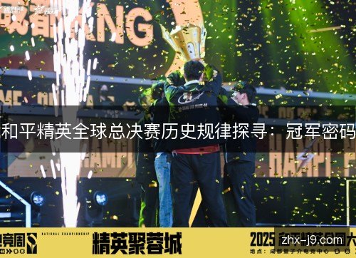 和平精英全球总决赛历史规律探寻:冠军密码 和平精英全球总决赛历史规律探寻:冠军密码