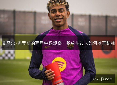 艾马尔·奥罗斯的西甲中场观察:踩单车过人如何撕开防线 艾马尔·奥罗斯的西甲中场观察:踩单车过人如何撕开防线